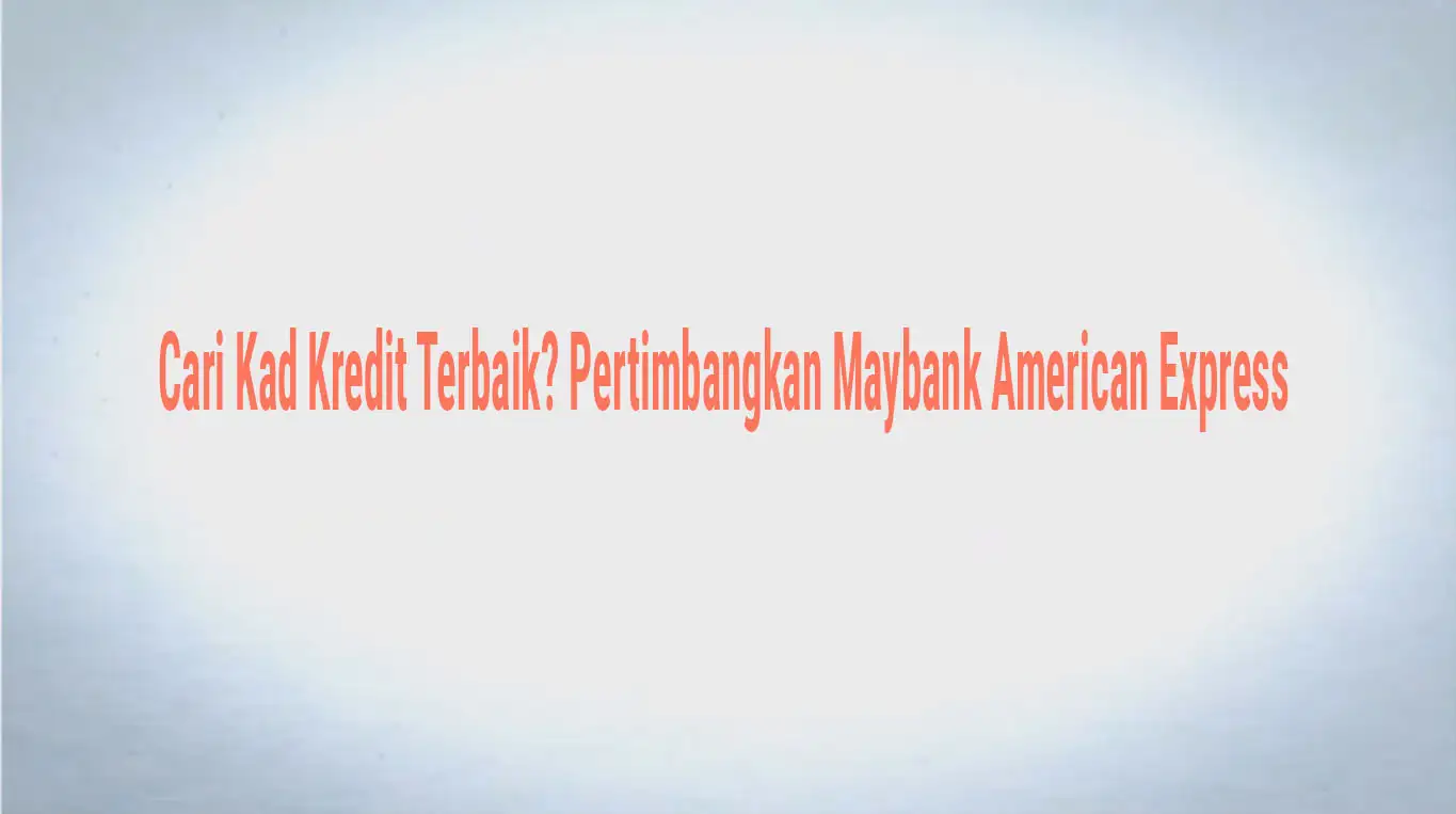 Cari Kad Kredit Terbaik? Pertimbangkan Maybank American Express